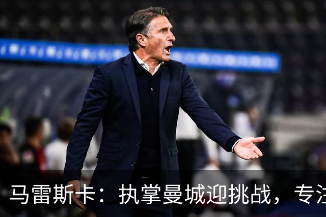 马雷斯卡：执掌曼城迎挑战，专注于课堂与自我完善